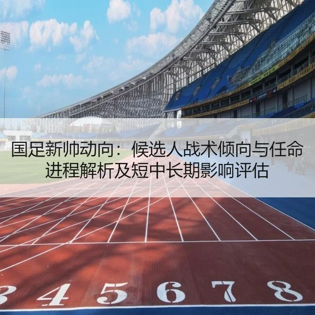 国足新帅动向:候选人战术倾向与任命进程解析及短中长期影响评估