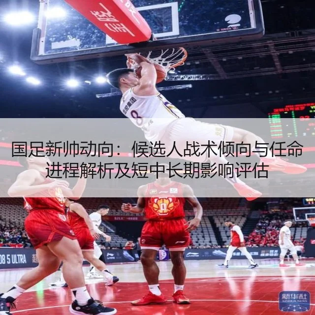 国足新帅动向：候选人战术倾向与任命进程解析及短中长期影响评估